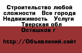 Строительство любой сложности - Все города Недвижимость » Услуги   . Тверская обл.,Осташков г.